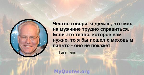 Честно говоря, я думаю, что мех на мужчине трудно справиться. Если это тепло, которое вам нужно, то я бы пошел с меховым пальто - оно не покажет.