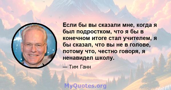 Если бы вы сказали мне, когда я был подростком, что я бы в конечном итоге стал учителем, я бы сказал, что вы не в голове, потому что, честно говоря, я ненавидел школу.