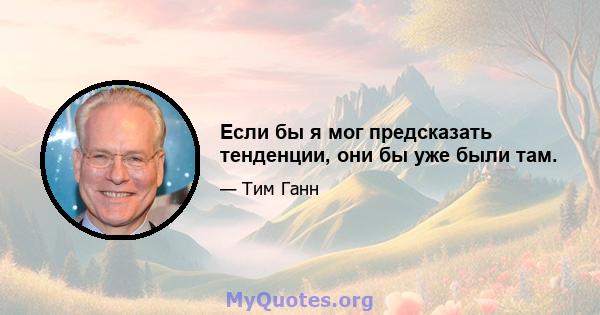 Если бы я мог предсказать тенденции, они бы уже были там.