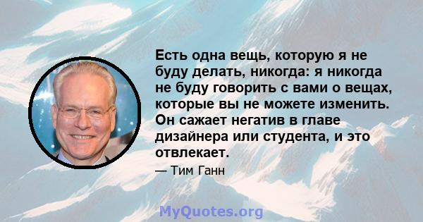 Есть одна вещь, которую я не буду делать, никогда: я никогда не буду говорить с вами о вещах, которые вы не можете изменить. Он сажает негатив в главе дизайнера или студента, и это отвлекает.