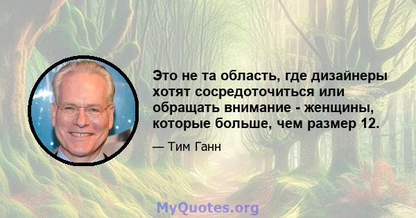 Это не та область, где дизайнеры хотят сосредоточиться или обращать внимание - женщины, которые больше, чем размер 12.