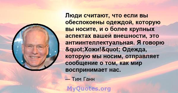 Люди считают, что если вы обеспокоены одеждой, которую вы носите, и о более крупных аспектах вашей внешности, это антиинтеллектуальная. Я говорю "Хожи!" Одежда, которую мы носим, ​​отправляет сообщение о том,