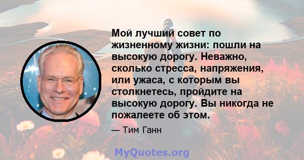 Мой лучший совет по жизненному жизни: пошли на высокую дорогу. Неважно, сколько стресса, напряжения, или ужаса, с которым вы столкнетесь, пройдите на высокую дорогу. Вы никогда не пожалеете об этом.