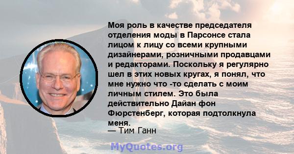 Моя роль в качестве председателя отделения моды в Парсонсе стала лицом к лицу со всеми крупными дизайнерами, розничными продавцами и редакторами. Поскольку я регулярно шел в этих новых кругах, я понял, что мне нужно что 