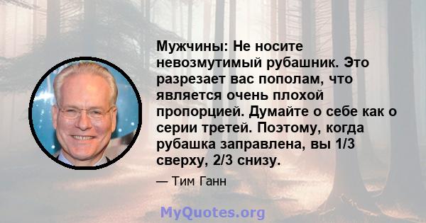 Мужчины: Не носите невозмутимый рубашник. Это разрезает вас пополам, что является очень плохой пропорцией. Думайте о себе как о серии третей. Поэтому, когда рубашка заправлена, вы 1/3 сверху, 2/3 снизу.