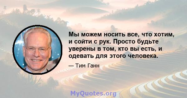 Мы можем носить все, что хотим, и сойти с рук. Просто будьте уверены в том, кто вы есть, и одевать для этого человека.