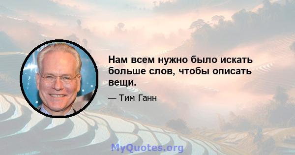 Нам всем нужно было искать больше слов, чтобы описать вещи.