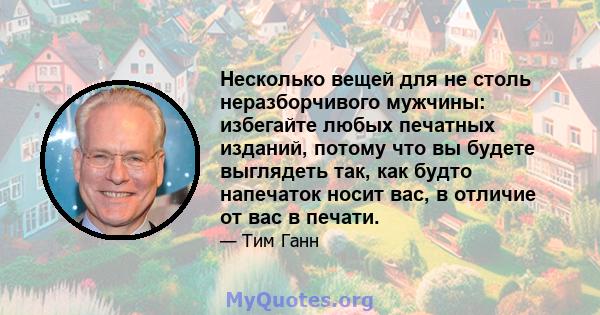 Несколько вещей для не столь неразборчивого мужчины: избегайте любых печатных изданий, потому что вы будете выглядеть так, как будто напечаток носит вас, в отличие от вас в печати.