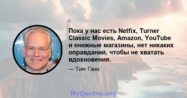 Пока у нас есть Netfix, Turner Classic Movies, Amazon, YouTube и книжные магазины, нет никаких оправданий, чтобы не хватать вдохновения.