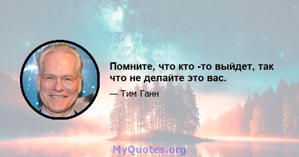 Помните, что кто -то выйдет, так что не делайте это вас.