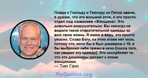 Пойди к Господу и Тейлору на Пятой авеню, я думаю, что это восьмой этаж, и это просто отдел под названием «Женщина». Это довольно разрушительно. Вы никогда не видели такой отвратительной одежды за всю свою жизнь. Я имею 