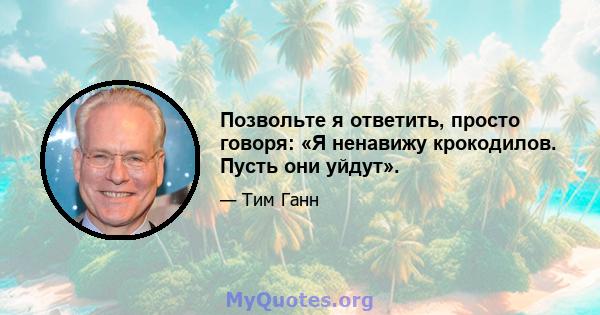 Позвольте я ответить, просто говоря: «Я ненавижу крокодилов. Пусть они уйдут».