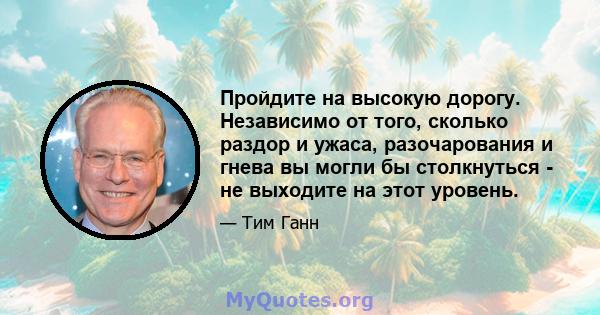 Пройдите на высокую дорогу. Независимо от того, сколько раздор и ужаса, разочарования и гнева вы могли бы столкнуться - не выходите на этот уровень.