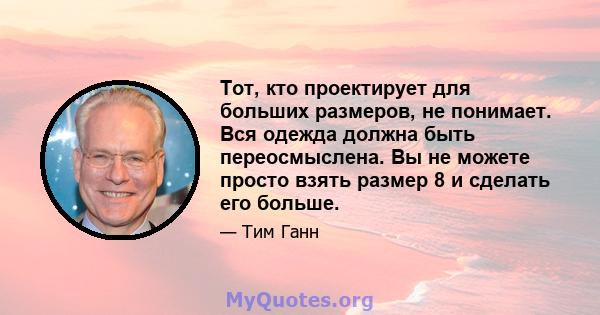 Тот, кто проектирует для больших размеров, не понимает. Вся одежда должна быть переосмыслена. Вы не можете просто взять размер 8 и сделать его больше.