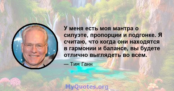 У меня есть моя мантра о силуэте, пропорции и подгонке. Я считаю, что когда они находятся в гармонии и балансе, вы будете отлично выглядеть во всем.