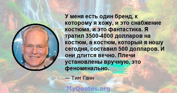 У меня есть один бренд, к которому я хожу, и это снабжение костюма, и это фантастика. Я тратил 3500-4000 долларов на костюм, а костюм, который я ношу сегодня, составил 500 долларов. И они длится вечно. Плечи установлены 