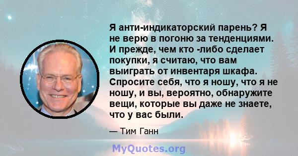 Я анти-индикаторский парень? Я не верю в погоню за тенденциями. И прежде, чем кто -либо сделает покупки, я считаю, что вам выиграть от инвентаря шкафа. Спросите себя, что я ношу, что я не ношу, и вы, вероятно,