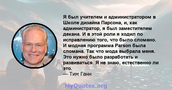 Я был учителем и администратором в Школе дизайна Парсона, и, как администратор, я был заместителем декана. И в этой роли я ходил по исправлению того, что было сломано. И модная программа Parson была сломана. Так что