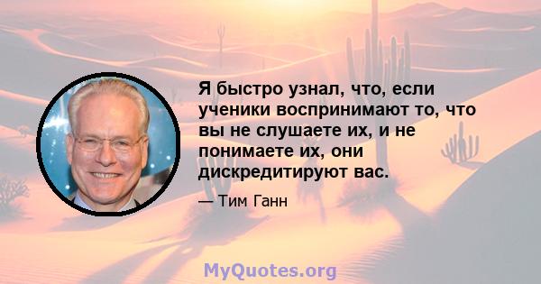 Я быстро узнал, что, если ученики воспринимают то, что вы не слушаете их, и не понимаете их, они дискредитируют вас.