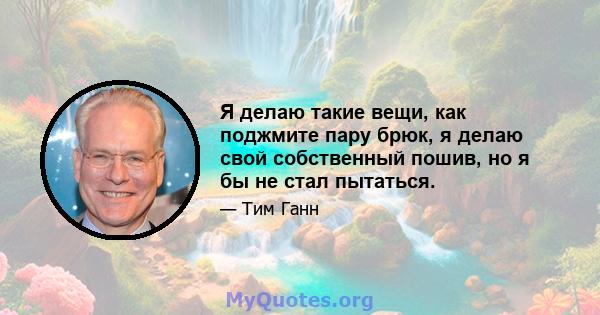 Я делаю такие вещи, как поджмите пару брюк, я делаю свой собственный пошив, но я бы не стал пытаться.