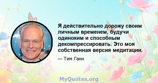 Я действительно дорожу своим личным временем, будучи одиноким и способным декомпрессировать. Это моя собственная версия медитации.