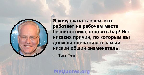 Я хочу сказать всем, кто работает на рабочем месте беспилотника, поднять бар! Нет никаких причин, по которым вы должны одеваться в самый низкий общий знаменатель.