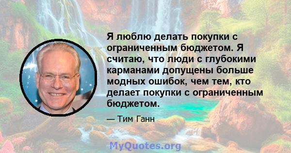 Я люблю делать покупки с ограниченным бюджетом. Я считаю, что люди с глубокими карманами допущены больше модных ошибок, чем тем, кто делает покупки с ограниченным бюджетом.