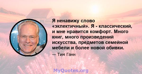 Я ненавижу слово «эклектичный». Я - классический, и мне нравится комфорт. Много книг, много произведений искусства, предметов семейной мебели и более новой обивки.