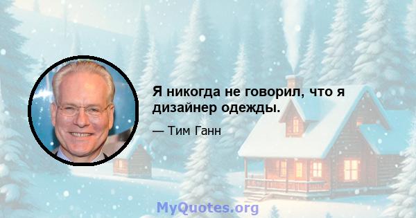 Я никогда не говорил, что я дизайнер одежды.