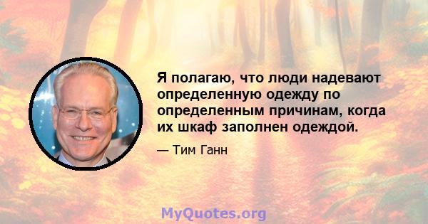 Я полагаю, что люди надевают определенную одежду по определенным причинам, когда их шкаф заполнен одеждой.