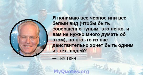 Я понимаю все черное или все белый вид (чтобы быть совершенно тупым, это легко, и вам не нужно много думать об этом), но кто -то из нас действительно хочет быть одним из тех людей?