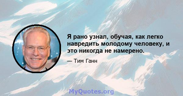 Я рано узнал, обучая, как легко навредить молодому человеку, и это никогда не намерено.