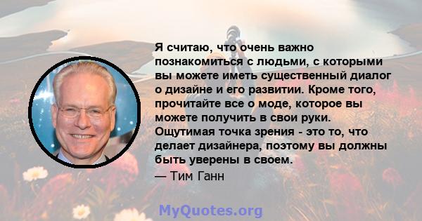 Я считаю, что очень важно познакомиться с людьми, с которыми вы можете иметь существенный диалог о дизайне и его развитии. Кроме того, прочитайте все о моде, которое вы можете получить в свои руки. Ощутимая точка зрения 