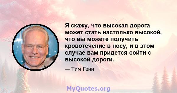 Я скажу, что высокая дорога может стать настолько высокой, что вы можете получить кровотечение в носу, и в этом случае вам придется сойти с высокой дороги.