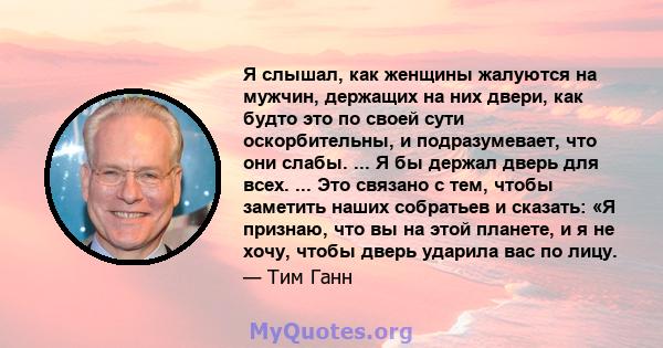 Я слышал, как женщины жалуются на мужчин, держащих на них двери, как будто это по своей сути оскорбительны, и подразумевает, что они слабы. ... Я бы держал дверь для всех. ... Это связано с тем, чтобы заметить наших