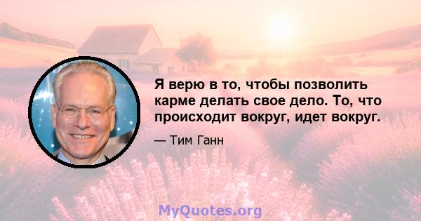 Я верю в то, чтобы позволить карме делать свое дело. То, что происходит вокруг, идет вокруг.