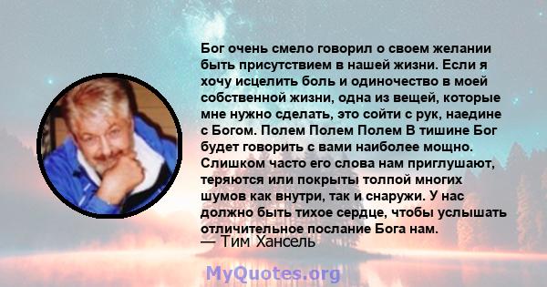 Бог очень смело говорил о своем желании быть присутствием в нашей жизни. Если я хочу исцелить боль и одиночество в моей собственной жизни, одна из вещей, которые мне нужно сделать, это сойти с рук, наедине с Богом.