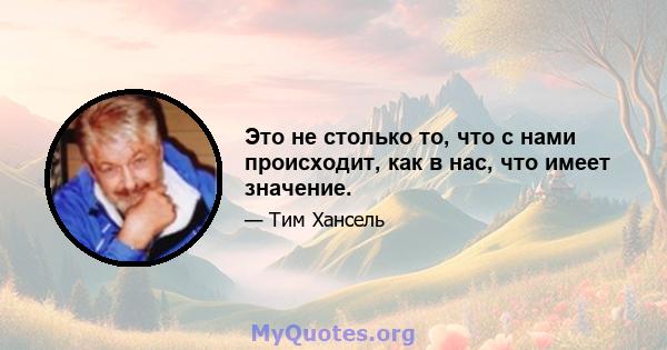 Это не столько то, что с нами происходит, как в нас, что имеет значение.