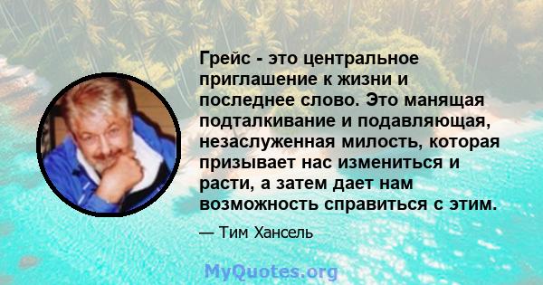 Грейс - это центральное приглашение к жизни и последнее слово. Это манящая подталкивание и подавляющая, незаслуженная милость, которая призывает нас измениться и расти, а затем дает нам возможность справиться с этим.