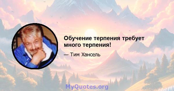 Обучение терпения требует много терпения!