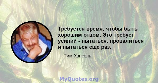 Требуется время, чтобы быть хорошим отцом. Это требует усилий - пытаться, провалиться и пытаться еще раз.