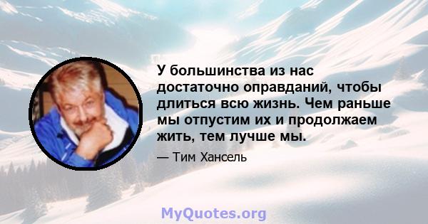 У большинства из нас достаточно оправданий, чтобы длиться всю жизнь. Чем раньше мы отпустим их и продолжаем жить, тем лучше мы.