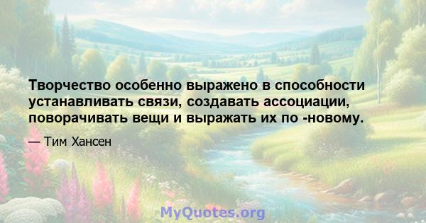 Творчество особенно выражено в способности устанавливать связи, создавать ассоциации, поворачивать вещи и выражать их по -новому.