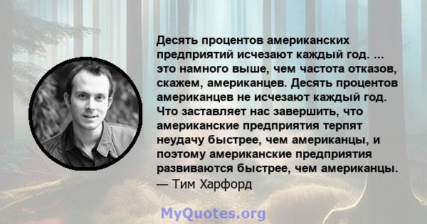 Десять процентов американских предприятий исчезают каждый год. ... это намного выше, чем частота отказов, скажем, американцев. Десять процентов американцев не исчезают каждый год. Что заставляет нас завершить, что