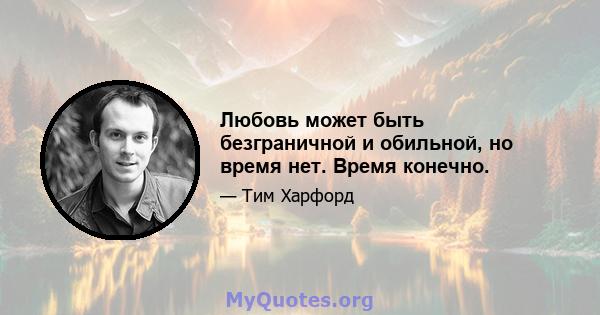 Любовь может быть безграничной и обильной, но время нет. Время конечно.