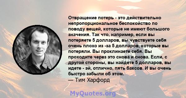 Отвращение потерь - это действительно непропорциональное беспокойство по поводу вещей, которые не имеют большого значения. Так что, например, если вы потеряете 5 долларов, вы чувствуете себя очень плохо из -за 5