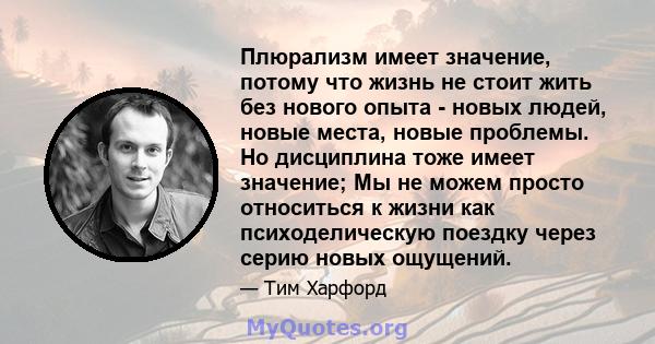 Плюрализм имеет значение, потому что жизнь не стоит жить без нового опыта - новых людей, новые места, новые проблемы. Но дисциплина тоже имеет значение; Мы не можем просто относиться к жизни как психоделическую поездку