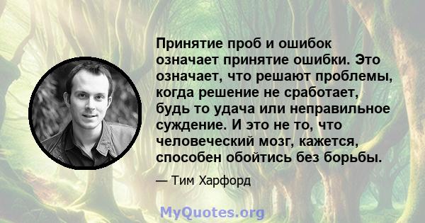 Принятие проб и ошибок означает принятие ошибки. Это означает, что решают проблемы, когда решение не сработает, будь то удача или неправильное суждение. И это не то, что человеческий мозг, кажется, способен обойтись без 