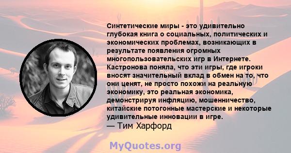 Синтетические миры - это удивительно глубокая книга о социальных, политических и экономических проблемах, возникающих в результате появления огромных многопользовательских игр в Интернете. Кастронова поняла, что эти