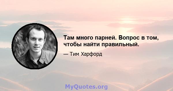 Там много парней. Вопрос в том, чтобы найти правильный.